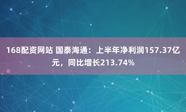 168配资网站 国泰海通：上半年净利润157.37亿元，同比增长213.74%
