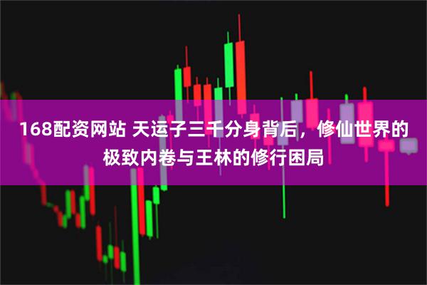 168配资网站 天运子三千分身背后，修仙世界的极致内卷与王林的修行困局