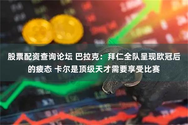 股票配资查询论坛 巴拉克：拜仁全队呈现欧冠后的疲态 卡尔是顶级天才需要享受比赛