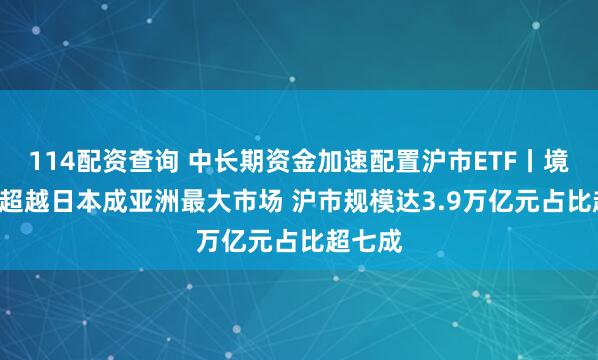 114配资查询 中长期资金加速配置沪市ETF丨境内ETF超越日本成亚洲最大市场 沪市规模达3.9万亿元占比超七成