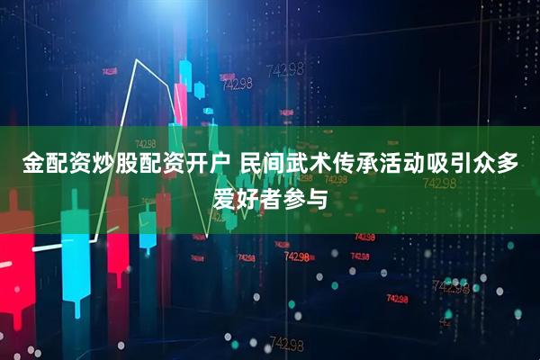 金配资炒股配资开户 民间武术传承活动吸引众多爱好者参与