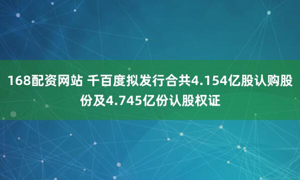 168配资网站 千百度拟发行合共4.154亿股认购股份及4.745亿份认股权证