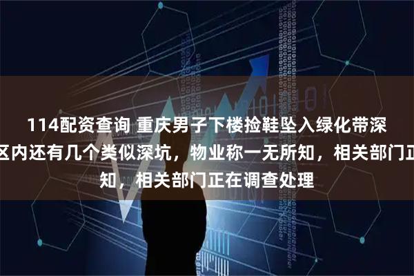 114配资查询 重庆男子下楼捡鞋坠入绿化带深坑身亡，小区内还有几个类似深坑，物业称一无所知，相关部门正在调查处理