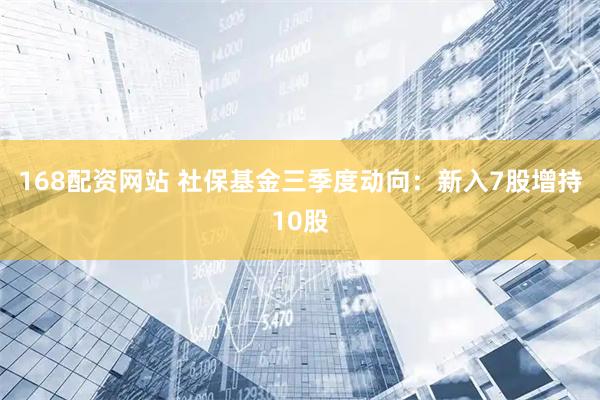168配资网站 社保基金三季度动向：新入7股增持10股