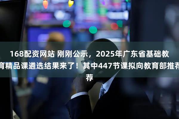 168配资网站 刚刚公示，2025年广东省基础教育精品课遴选结果来了！其中447节课拟向教育部推荐