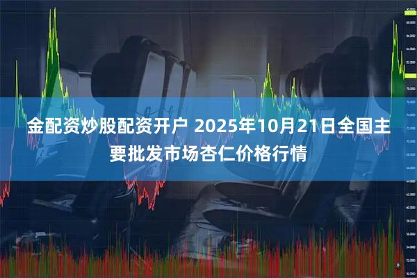 金配资炒股配资开户 2025年10月21日全国主要批发市场杏仁价格行情