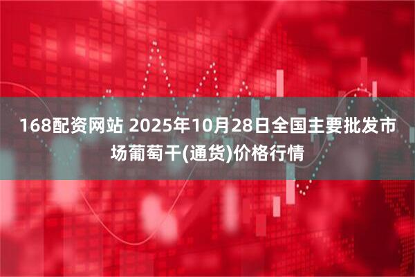 168配资网站 2025年10月28日全国主要批发市场葡萄干(通货)价格行情