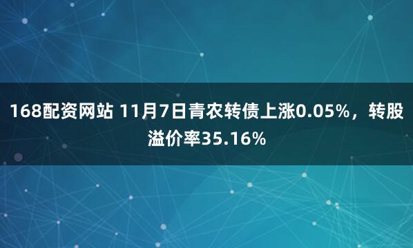 168配资网站 11月7日青农转债上涨0.05%，转股溢价率35.16%