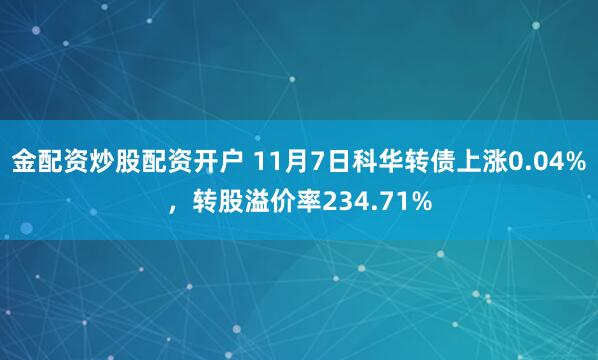 金配资炒股配资开户 11月7日科华转债上涨0.04%，转股溢价率234.71%