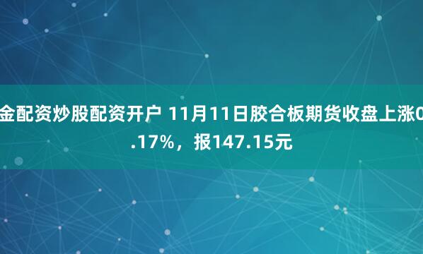 金配资炒股配资开户 11月11日胶合板期货收盘上涨0.17%，报147.15元