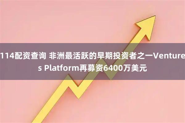 114配资查询 非洲最活跃的早期投资者之一Ventures Platform再募资6400万美元