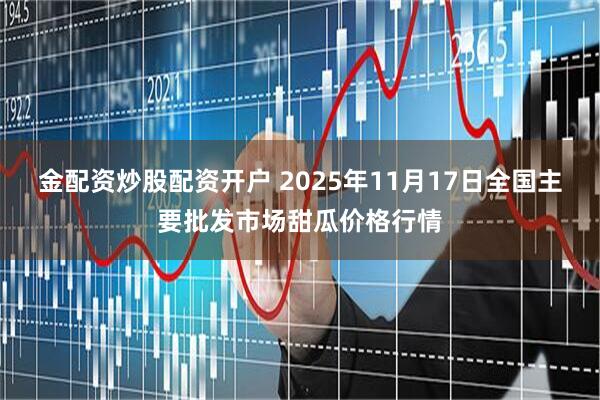 金配资炒股配资开户 2025年11月17日全国主要批发市场甜瓜价格行情