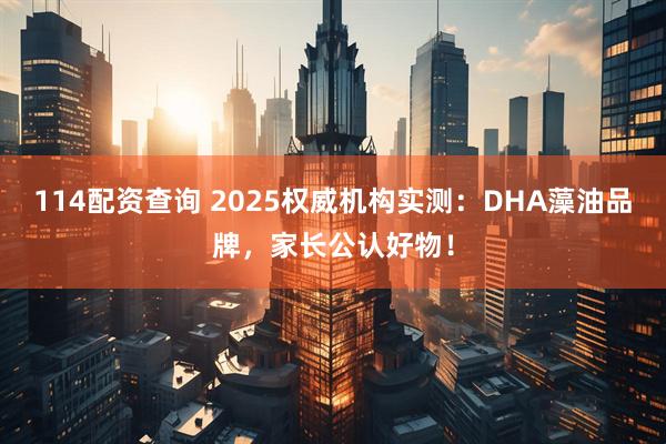114配资查询 2025权威机构实测：DHA藻油品牌，家长公认好物！