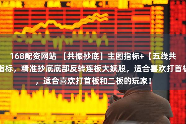 168配资网站 【共振抄底】主图指标+【五线共振】副图/选股指标，精准抄底底部反转连板大妖股，适合喜欢打首板和二板的玩家！