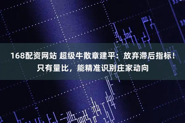 168配资网站 超级牛散章建平：放弃滞后指标！只有量比，能精准识别庄家动向
