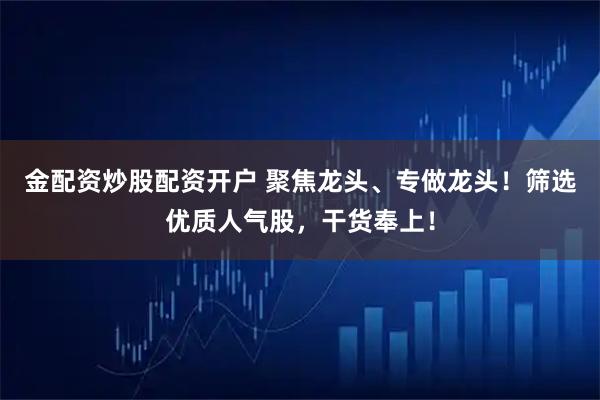 金配资炒股配资开户 聚焦龙头、专做龙头！筛选优质人气股，干货奉上！