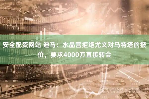 安全配资网站 迪马：水晶宫拒绝尤文对马特塔的报价，要求4000万直接转会