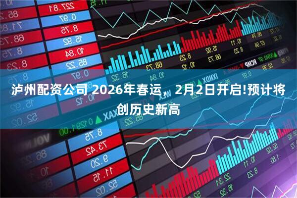 泸州配资公司 2026年春运，2月2日开启!预计将创历史新高