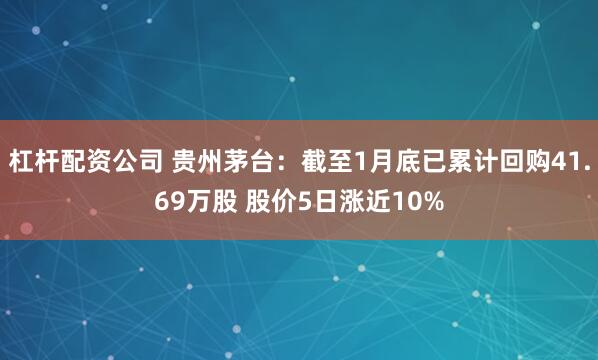 杠杆配资公司 贵州茅台：截至1月底已累计回购41.69万股 股价5日涨近10%