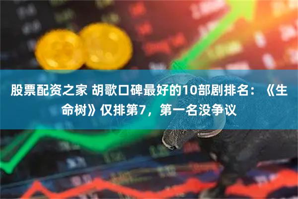 股票配资之家 胡歌口碑最好的10部剧排名：《生命树》仅排第7，第一名没争议