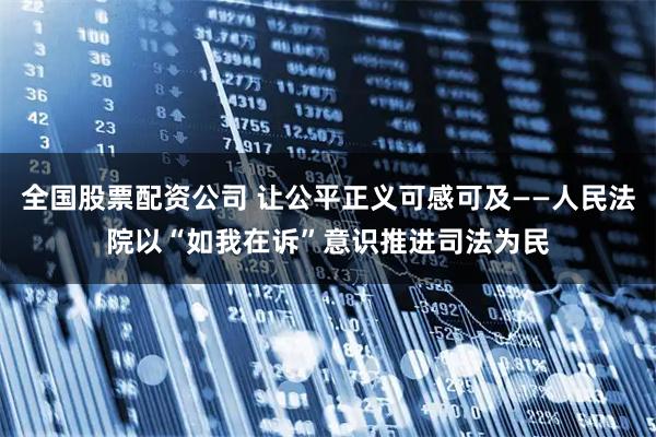 全国股票配资公司 让公平正义可感可及——人民法院以“如我在诉”意识推进司法为民