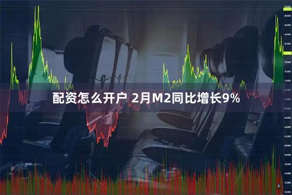 配资怎么开户 2月M2同比增长9%