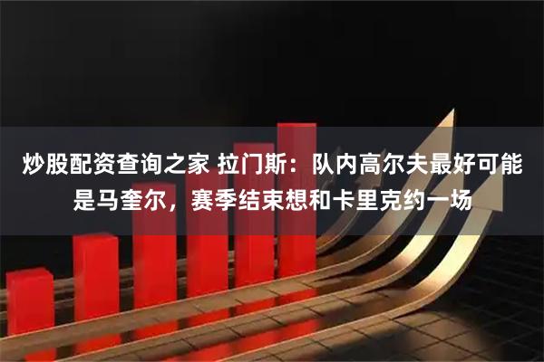 炒股配资查询之家 拉门斯：队内高尔夫最好可能是马奎尔，赛季结束想和卡里克约一场