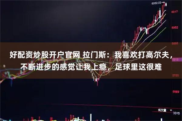 好配资炒股开户官网 拉门斯：我喜欢打高尔夫，不断进步的感觉让我上瘾，足球里这很难