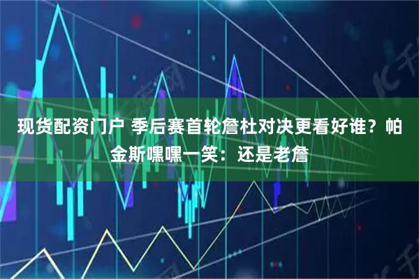 现货配资门户 季后赛首轮詹杜对决更看好谁？帕金斯嘿嘿一笑：还是老詹