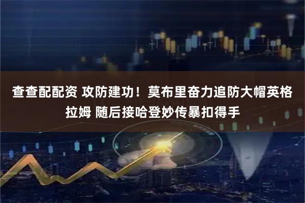 查查配配资 攻防建功！莫布里奋力追防大帽英格拉姆 随后接哈登妙传暴扣得手