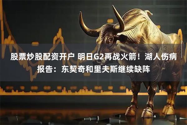 股票炒股配资开户 明日G2再战火箭！湖人伤病报告：东契奇和里夫斯继续缺阵
