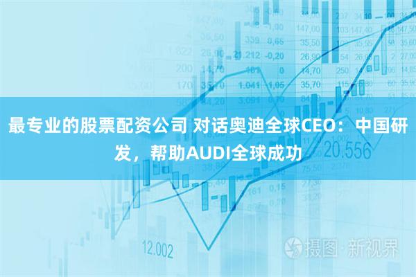 最专业的股票配资公司 对话奥迪全球CEO：中国研发，帮助AUDI全球成功