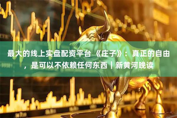 最大的线上实盘配资平台 《庄子》：真正的自由，是可以不依赖任何东西｜新黄河晚读