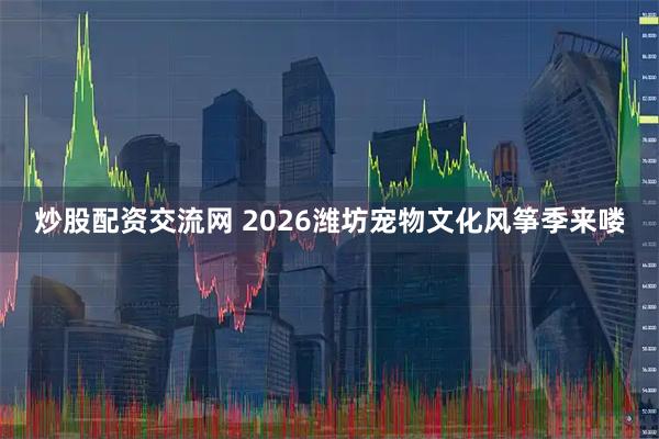 炒股配资交流网 2026潍坊宠物文化风筝季来喽