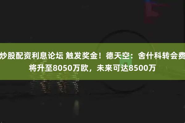 炒股配资利息论坛 触发奖金！德天空：舍什科转会费将升至8050万欧，未来可达8500万