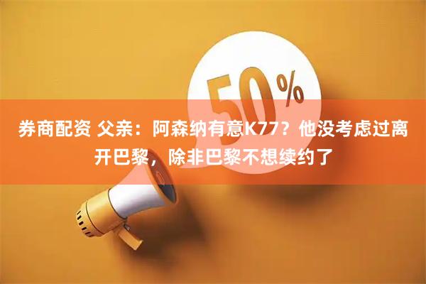 券商配资 父亲：阿森纳有意K77？他没考虑过离开巴黎，除非巴黎不想续约了