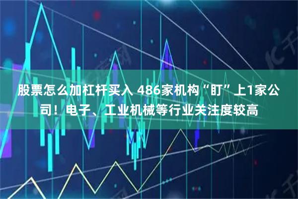股票怎么加杠杆买入 486家机构“盯”上1家公司！电子、工业机械等行业关注度较高