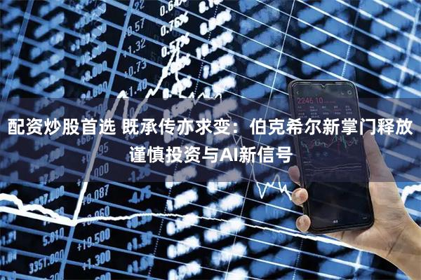配资炒股首选 既承传亦求变：伯克希尔新掌门释放谨慎投资与AI新信号