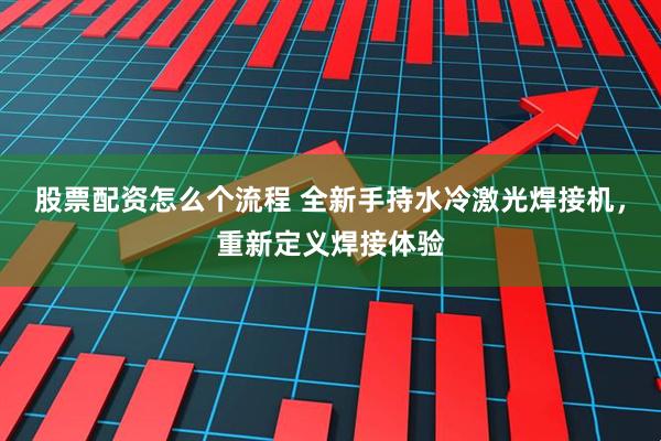 股票配资怎么个流程 全新手持水冷激光焊接机，重新定义焊接体验