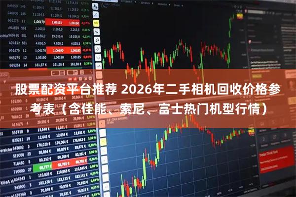 股票配资平台推荐 2026年二手相机回收价格参考表（含佳能、索尼、富士热门机型行情）