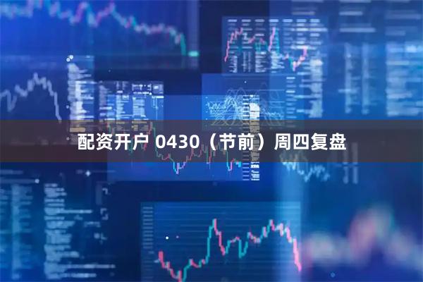 配资开户 0430（节前）周四复盘