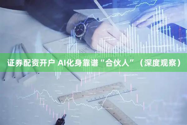 证券配资开户 AI化身靠谱“合伙人”（深度观察）