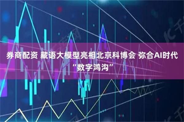 券商配资 藏语大模型亮相北京科博会 弥合AI时代“数字鸿沟”