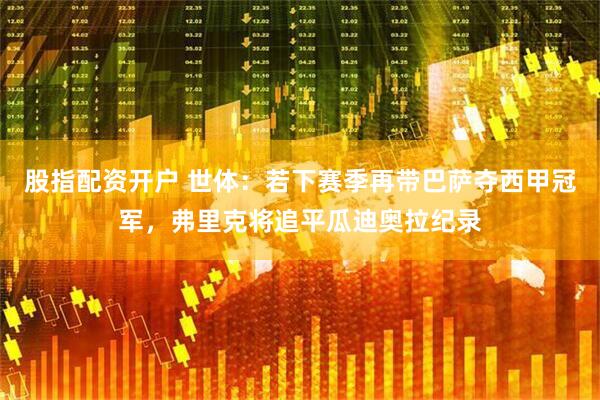 股指配资开户 世体：若下赛季再带巴萨夺西甲冠军，弗里克将追平瓜迪奥拉纪录