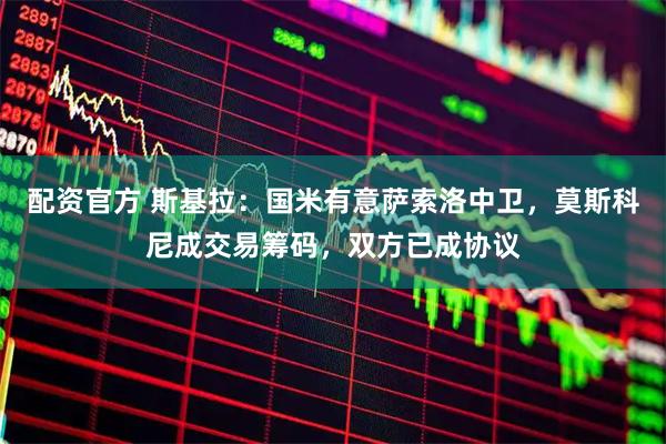 配资官方 斯基拉：国米有意萨索洛中卫，莫斯科尼成交易筹码，双方已成协议