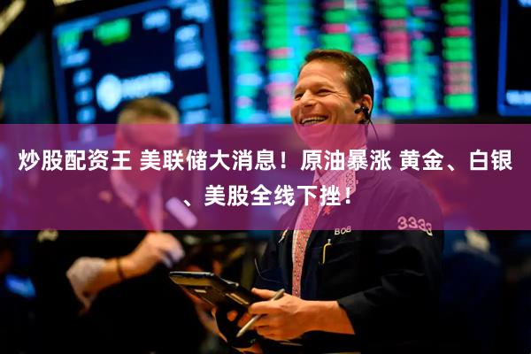 炒股配资王 美联储大消息！原油暴涨 黄金、白银、美股全线下挫！