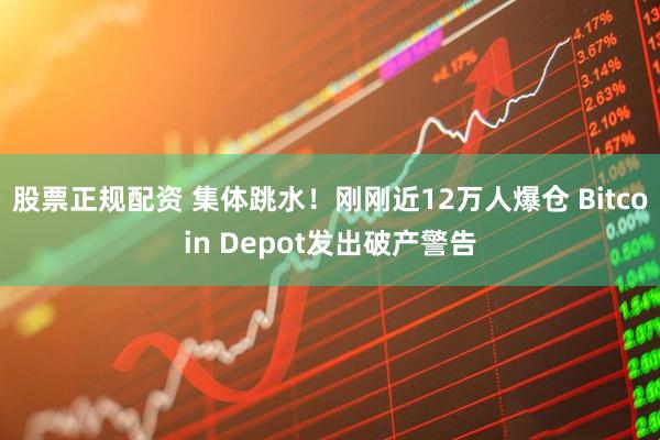 股票正规配资 集体跳水！刚刚近12万人爆仓 Bitcoin Depot发出破产警告