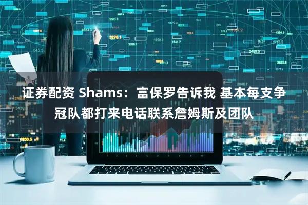 证券配资 Shams：富保罗告诉我 基本每支争冠队都打来电话联系詹姆斯及团队