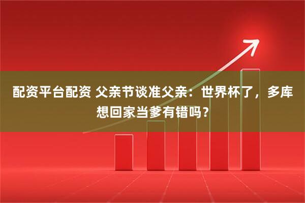 配资平台配资 父亲节谈准父亲:世界杯了,多库想回家当爹有错吗?