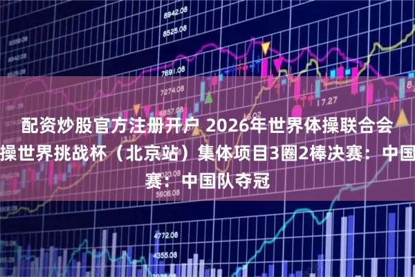 配资炒股官方注册开户 2026年世界体操联合会艺术体操世界挑战杯(北京站)集体项目3圈2棒决赛:中国队夺冠
